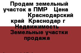 Продам земельный участок в ПМР › Цена ­ 2 700 000 - Краснодарский край, Краснодар г. Недвижимость » Земельные участки продажа   